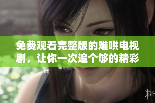 免费观看完整版的难哄电视剧，让你一次追个够的精彩故事