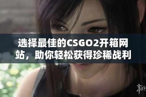 选择最佳的CSGO2开箱网站，助你轻松获得珍稀战利品