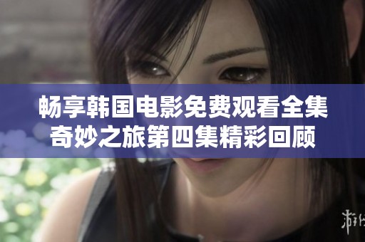畅享韩国电影免费观看全集奇妙之旅第四集精彩回顾