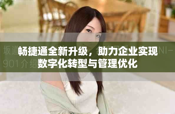 畅捷通全新升级，助力企业实现数字化转型与管理优化
