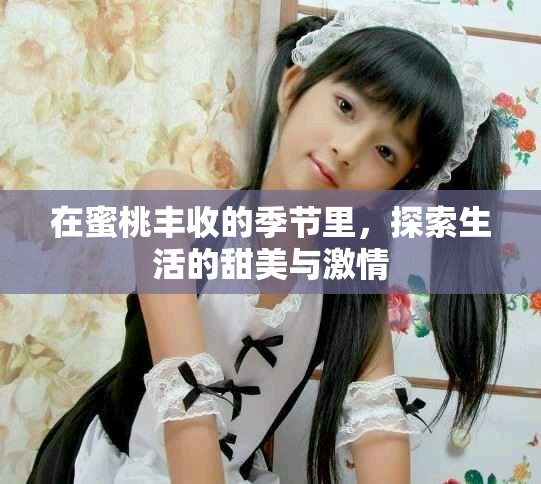 在蜜桃丰收的季节里，探索生活的甜美与激情