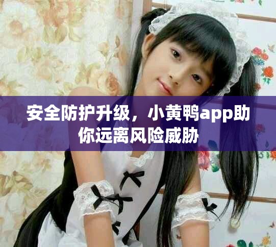 安全防护升级，小黄鸭app助你远离风险威胁