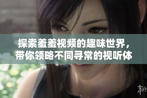 探索羞羞视频的趣味世界，带你领略不同寻常的视听体验