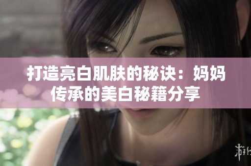 打造亮白肌肤的秘诀：妈妈传承的美白秘籍分享