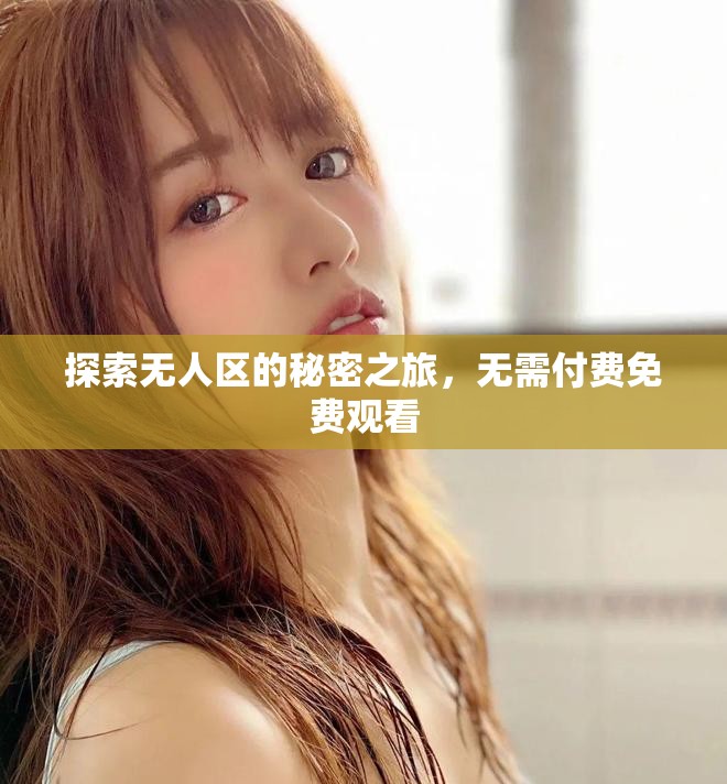 探索无人区的秘密之旅，无需付费免费观看