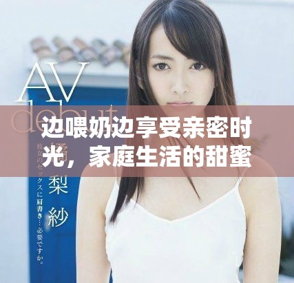 边喂奶边享受亲密时光，家庭生活的甜蜜瞬间