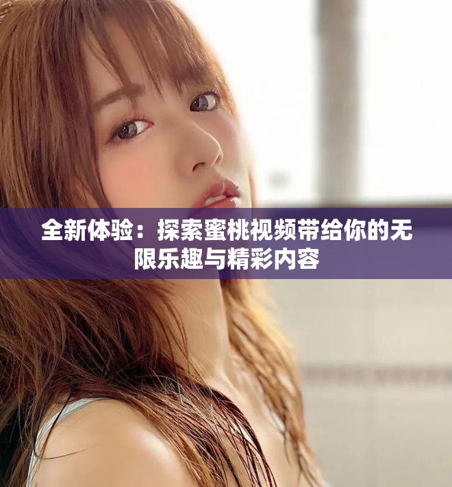 全新体验：探索蜜桃视频带给你的无限乐趣与精彩内容