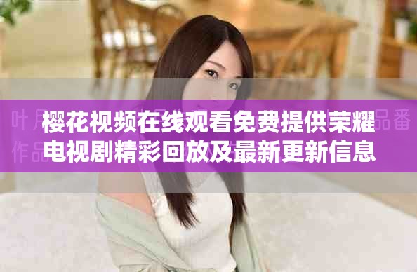 樱花视频在线观看免费提供荣耀电视剧精彩回放及最新更新信息