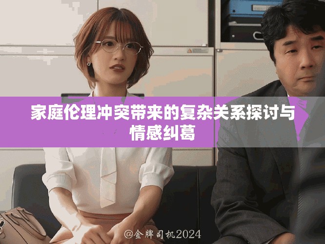 家庭伦理冲突带来的复杂关系探讨与情感纠葛
