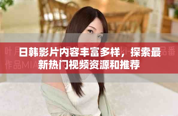 日韩影片内容丰富多样，探索最新热门视频资源和推荐
