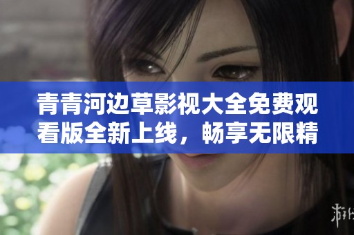 青青河边草影视大全免费观看版全新上线，畅享无限精彩内容