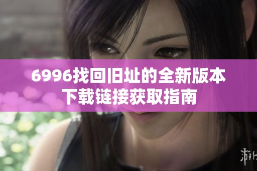 6996找回旧址的全新版本下载链接获取指南