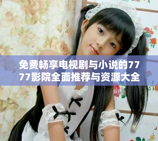 免费畅享电视剧与小说的7777影院全面推荐与资源大全