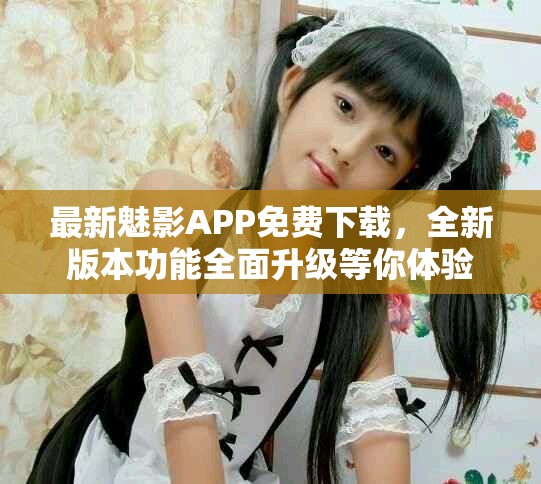 最新魅影APP免费下载，全新版本功能全面升级等你体验