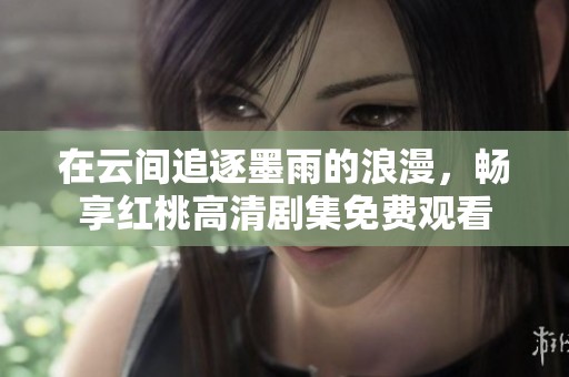 在云间追逐墨雨的浪漫，畅享红桃高清剧集免费观看