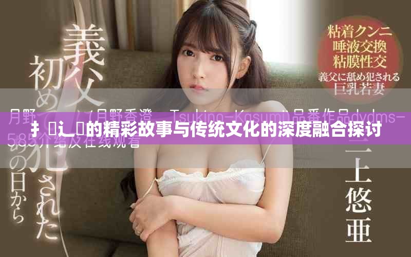 扌喿辶畐的精彩故事与传统文化的深度融合探讨