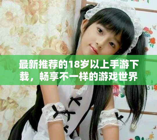 最新推荐的18岁以上手游下载，畅享不一样的游戏世界