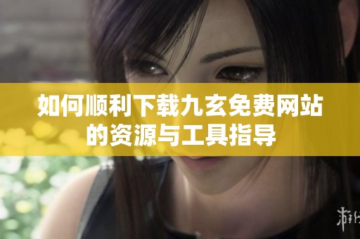 如何顺利下载九玄免费网站的资源与工具指导