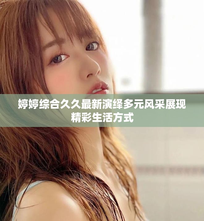婷婷综合久久最新演绎多元风采展现精彩生活方式