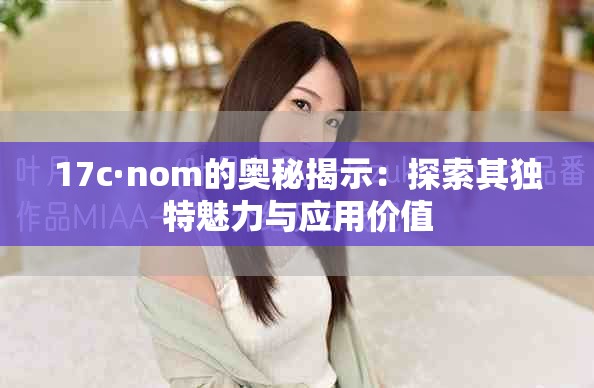 17c·nom的奥秘揭示：探索其独特魅力与应用价值