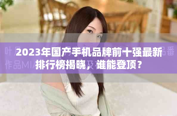 2023年国产手机品牌前十强最新排行榜揭晓，谁能登顶？