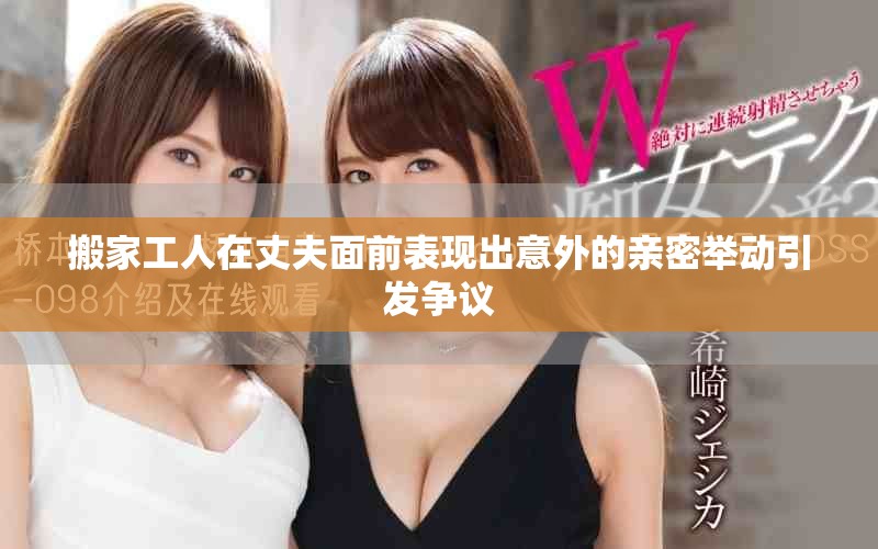 搬家工人在丈夫面前表现出意外的亲密举动引发争议