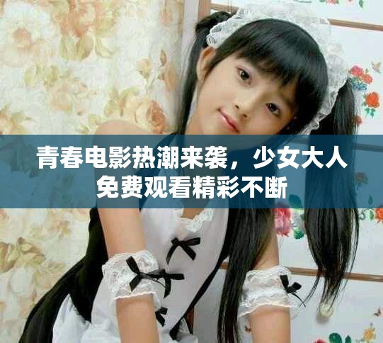 青春电影热潮来袭，少女大人免费观看精彩不断