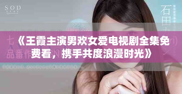 《王霞主演男欢女爱电视剧全集免费看，携手共度浪漫时光》