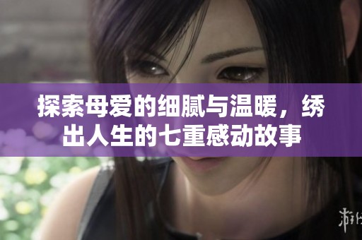 探索母爱的细腻与温暖，绣出人生的七重感动故事