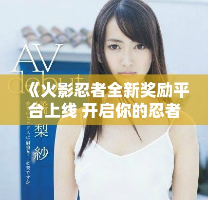 《火影忍者全新奖励平台上线 开启你的忍者之旅》