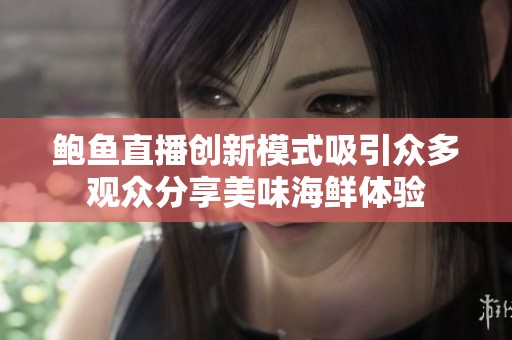 鲍鱼直播创新模式吸引众多观众分享美味海鲜体验