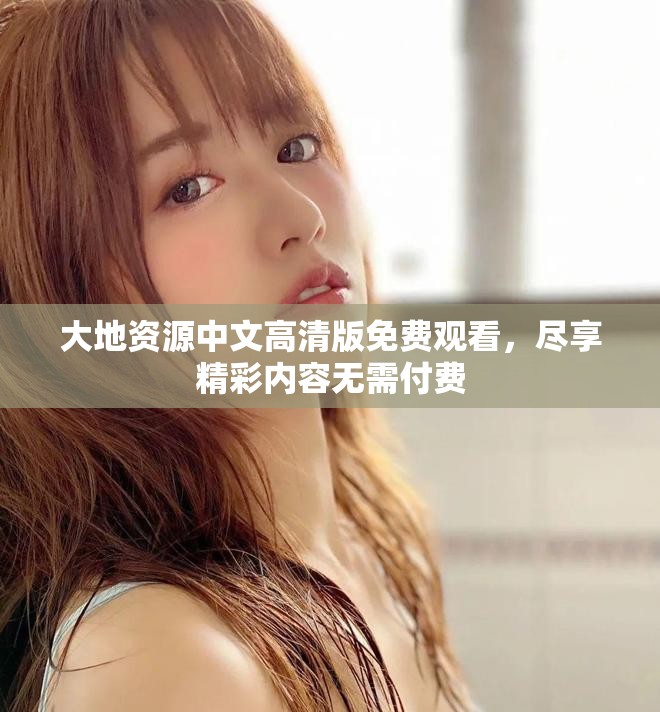 大地资源中文高清版免费观看，尽享精彩内容无需付费