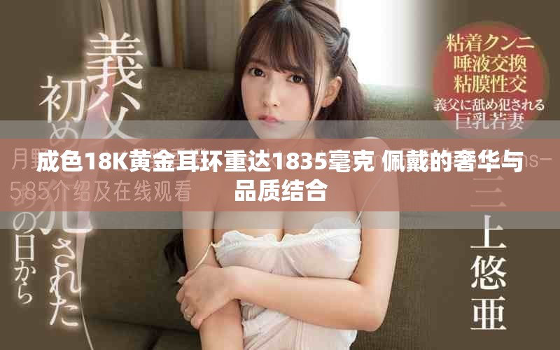 成色18K黄金耳环重达1835毫克 佩戴的奢华与品质结合
