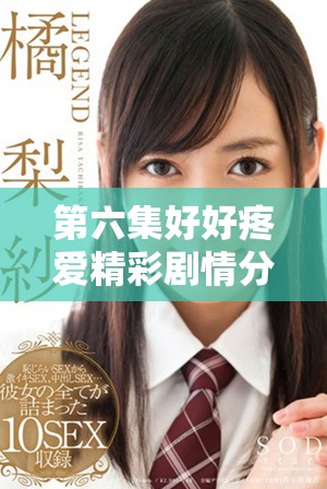 第六集好好疼爱精彩剧情分析与免费观看指南