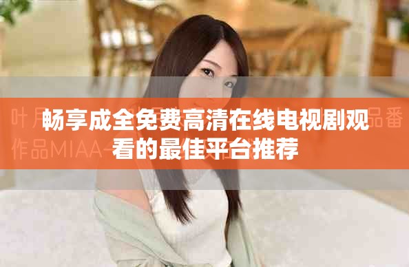 畅享成全免费高清在线电视剧观看的最佳平台推荐