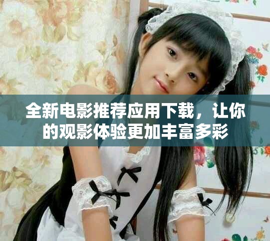 全新电影推荐应用下载，让你的观影体验更加丰富多彩