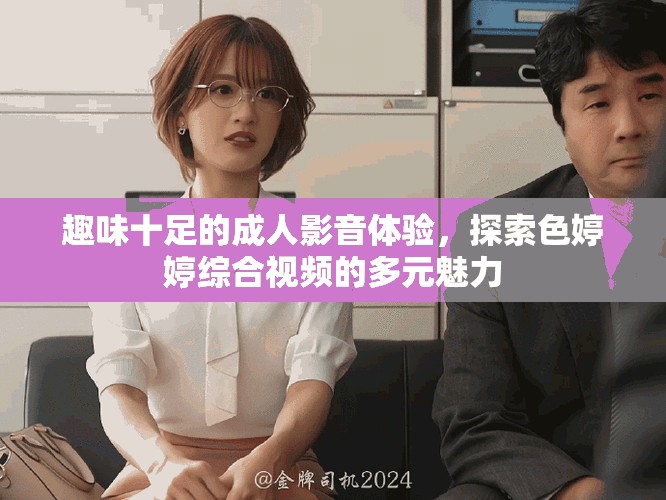 趣味十足的成人影音体验，探索色婷婷综合视频的多元魅力