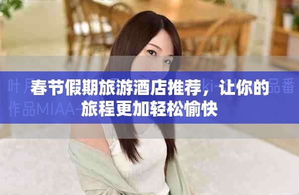春节假期旅游酒店推荐，让你的旅程更加轻松愉快