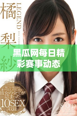 黑瓜网每日精彩赛事动态全面更新与玩法揭秘