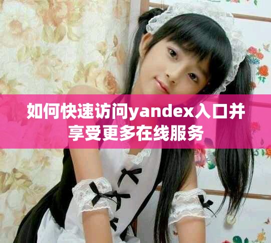如何快速访问yandex入口并享受更多在线服务