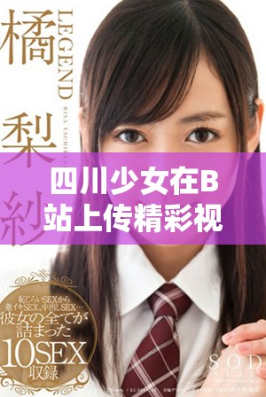 四川少女在B站上传精彩视频引发热议与关注