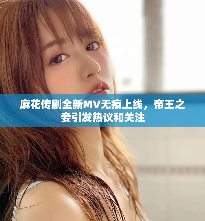 麻花传剧全新MV无痕上线，帝王之妾引发热议和关注