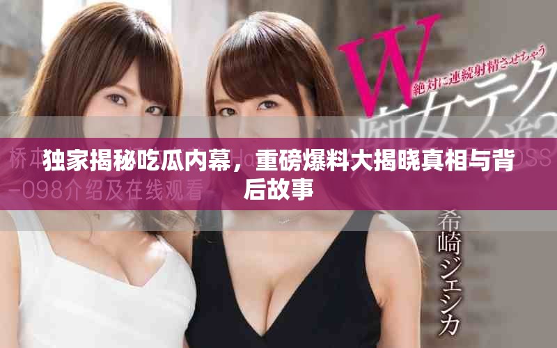 独家揭秘吃瓜内幕，重磅爆料大揭晓真相与背后故事