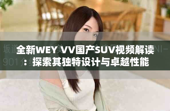 全新WEY VV国产SUV视频解读：探索其独特设计与卓越性能