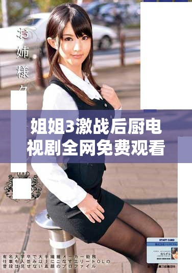 姐姐3激战后厨电视剧全网免费观看地址与观看指南