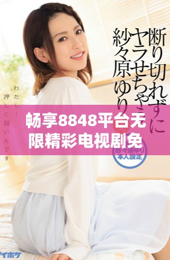畅享8848平台无限精彩电视剧免费观看体验