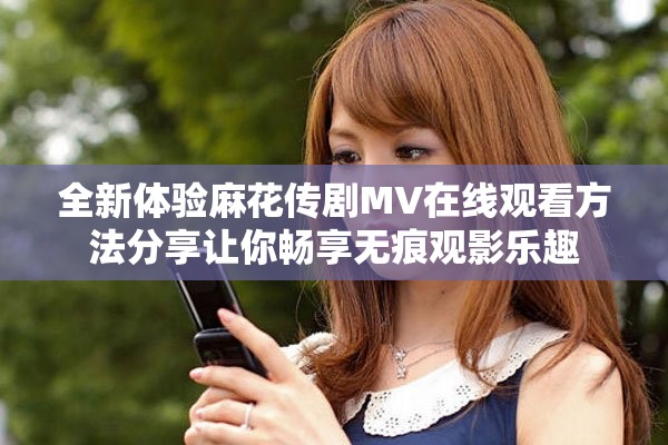 全新体验麻花传剧MV在线观看方法分享让你畅享无痕观影乐趣