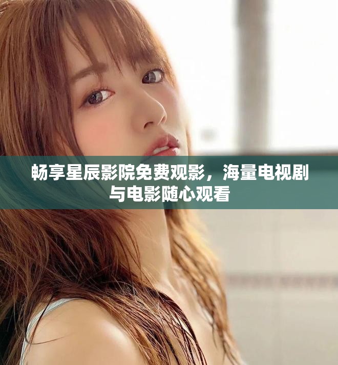 畅享星辰影院免费观影，海量电视剧与电影随心观看