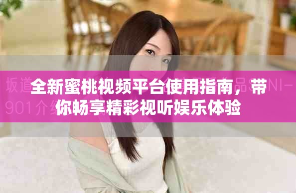 全新蜜桃视频平台使用指南，带你畅享精彩视听娱乐体验