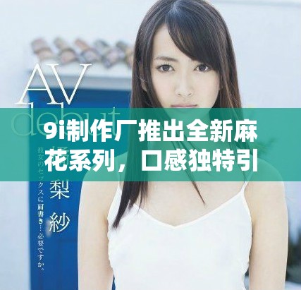 9i制作厂推出全新麻花系列，口感独特引领潮流